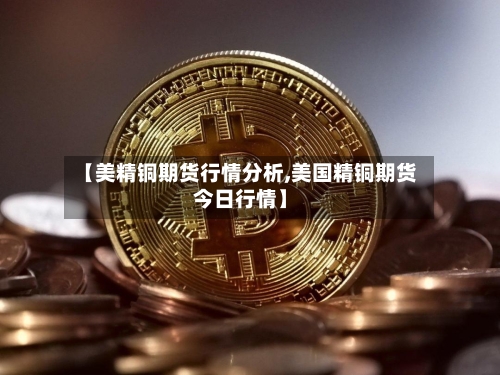 【美精铜期货行情分析,美国精铜期货今日行情】
