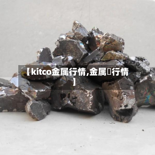 【kitco金属行情,金属锳行情】