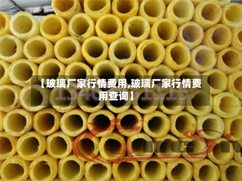 【玻璃厂家行情费用,玻璃厂家行情费用查询】