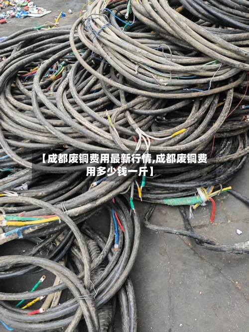 【成都废铜费用最新行情,成都废铜费用多少钱一斤】