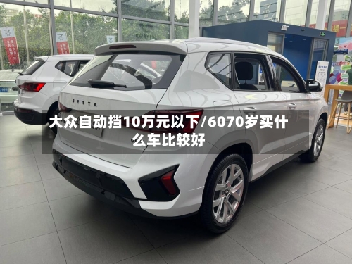 大众自动挡10万元以下/6070岁买什么车比较好