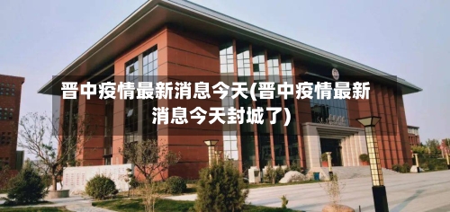 晋中疫情最新消息今天(晋中疫情最新消息今天封城了)