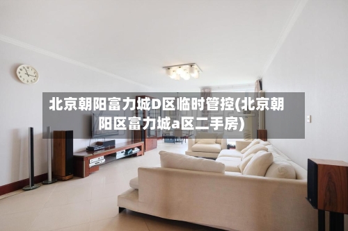 北京朝阳富力城D区临时管控(北京朝阳区富力城a区二手房)-第2张图片