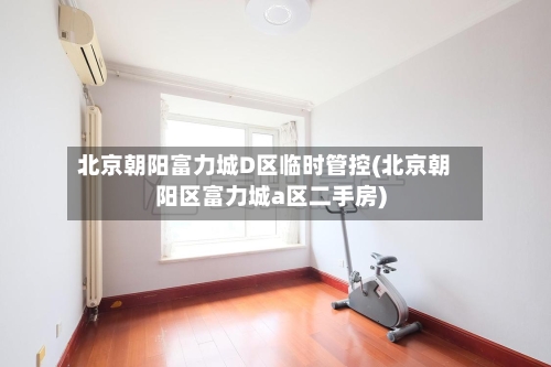 北京朝阳富力城D区临时管控(北京朝阳区富力城a区二手房)-第3张图片