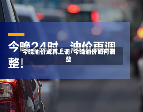 今晚油价或再上调/今晚油价如何调整