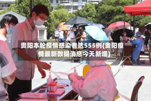 贵阳本轮疫情感染者达555例(贵阳疫情最新数据消息今天新增)-第2张图片