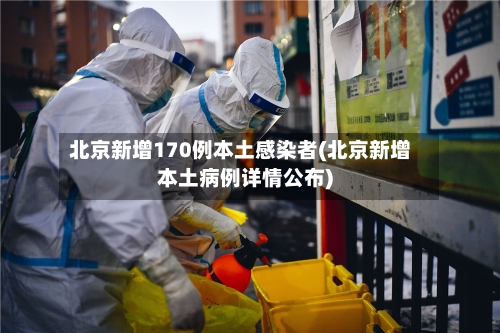 北京新增170例本土感染者(北京新增本土病例详情公布)