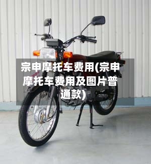 宗申摩托车费用(宗申摩托车费用及图片普通款)