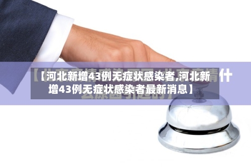 【河北新增43例无症状感染者,河北新增43例无症状感染者最新消息】