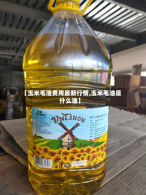 【玉米毛油费用最新行情,玉米毛油是什么油】-第3张图片