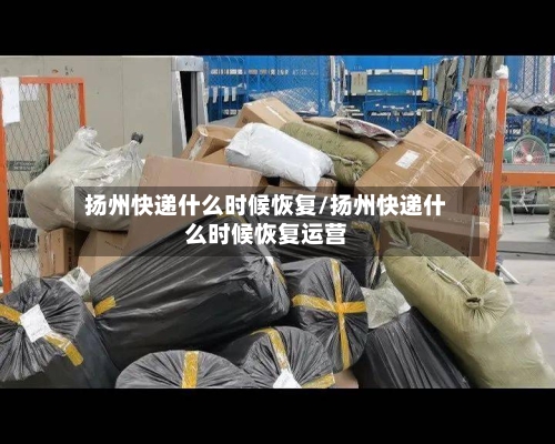 扬州快递什么时候恢复/扬州快递什么时候恢复运营-第2张图片