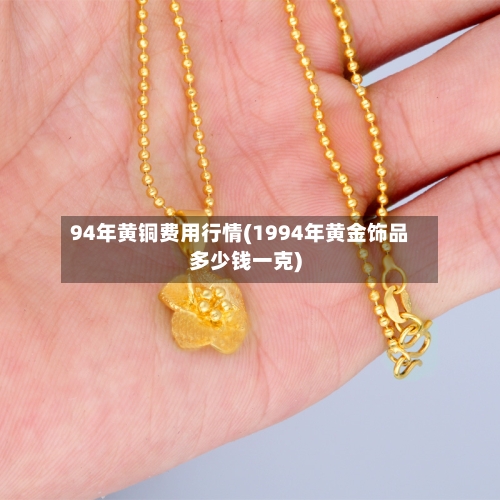 94年黄铜费用行情(1994年黄金饰品多少钱一克)-第3张图片