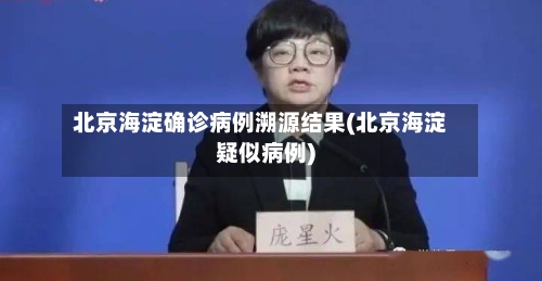 北京海淀确诊病例溯源结果(北京海淀疑似病例)-第3张图片