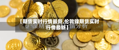 【期货实时行情最新,伦敦镍期货实时行情最新】