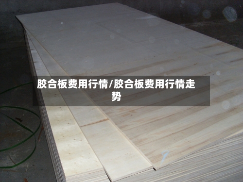 胶合板费用行情/胶合板费用行情走势-第2张图片