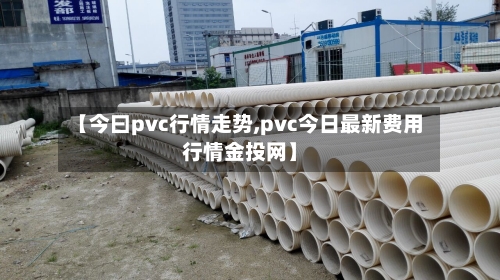 【今曰pvc行情走势,pvc今日最新费用行情金投网】