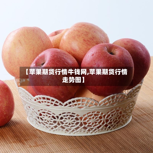 【苹果期货行情牛钱网,苹果期货行情走势图】