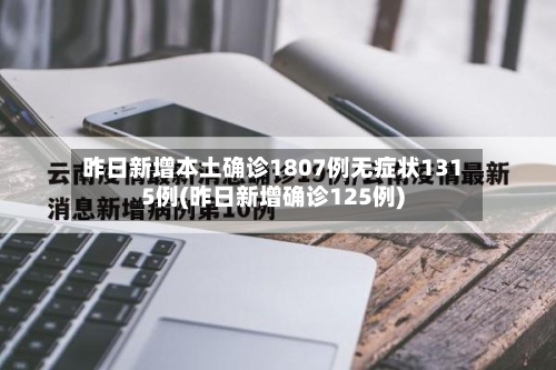 昨日新增本土确诊1807例无症状1315例(昨日新增确诊125例)