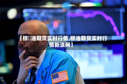【棕橺油期货实时行情,棕油期货实时行情新浪网】