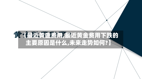 【最近黄金费用,最近黄金费用下跌的主要原因是什么,未来走势如何?】-第2张图片