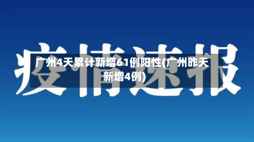 广州4天累计新增61例阳性(广州昨天新增4例)-第2张图片