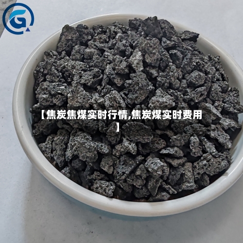 【焦炭焦煤实时行情,焦炭煤实时费用】