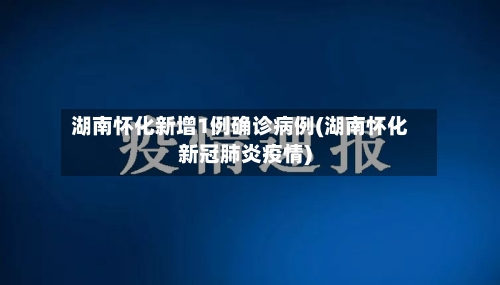 湖南怀化新增1例确诊病例(湖南怀化新冠肺炎疫情)-第2张图片