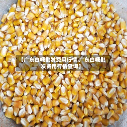 【广东白糖批发费用行情,广东白糖批发费用行情查询】-第2张图片