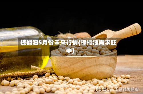 棕榈油5月份未来行情(棕榈油需求旺季)
