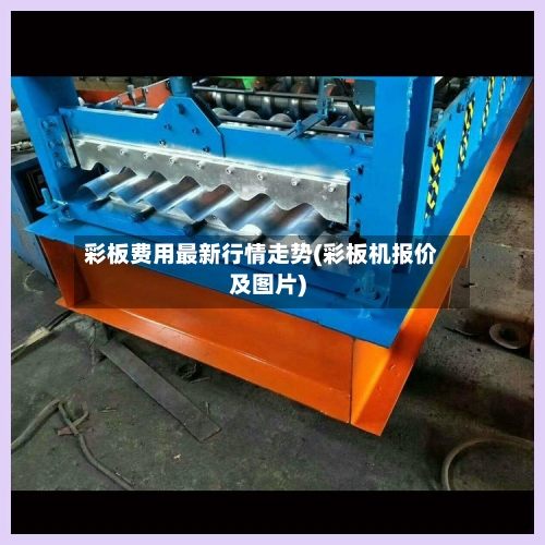 彩板费用最新行情走势(彩板机报价及图片)-第2张图片