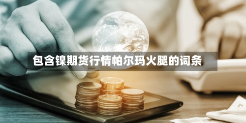 包含镍期货行情帕尔玛火腿的词条-第2张图片