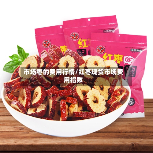 市场枣的费用行情/红枣现货市场费用指数