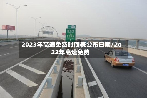 2023年高速免费时间表公布日期/2o22年高速免费