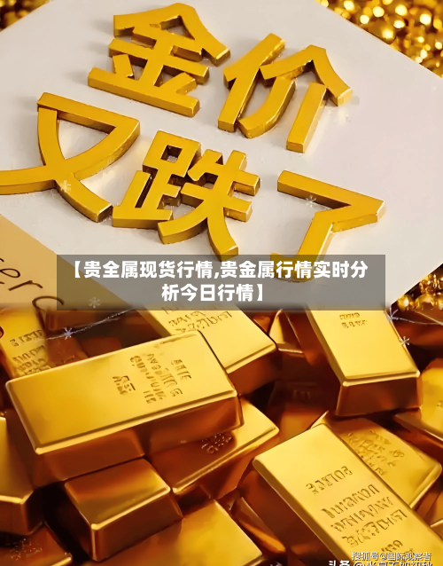 【贵全属现货行情,贵金属行情实时分析今日行情】
