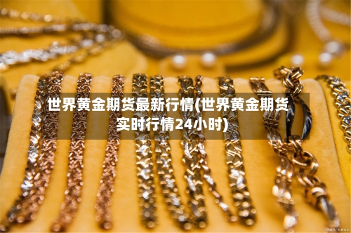 世界黄金期货最新行情(世界黄金期货实时行情24小时)-第3张图片