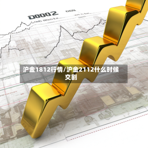 沪金1812行情/沪金2112什么时候交割