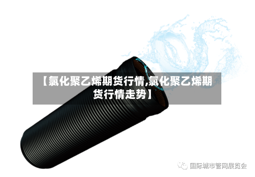【氯化聚乙烯期货行情,氯化聚乙烯期货行情走势】-第2张图片
