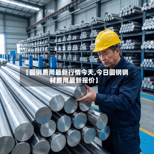 【圆钢费用最新行情今天,今日圆钢钢材费用最新报价】-第2张图片