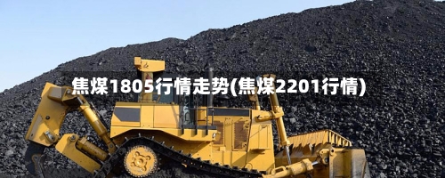 焦煤1805行情走势(焦煤2201行情)