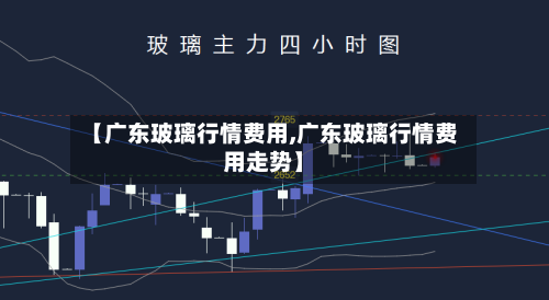 【广东玻璃行情费用,广东玻璃行情费用走势】-第2张图片