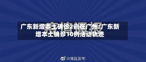 广东新增本土确诊2例在广州/广东新增本土确诊10例活动轨迹