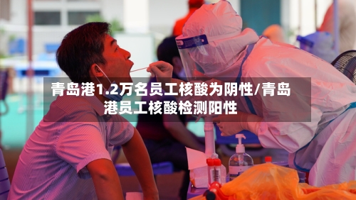 青岛港1.2万名员工核酸为阴性/青岛港员工核酸检测阳性