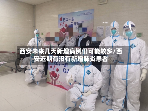 西安未来几天新增病例仍可能较多/西安近期有没有新增肺炎患者-第3张图片