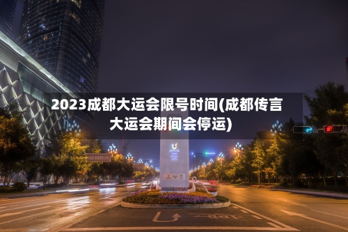 2023成都大运会限号时间(成都传言大运会期间会停运)