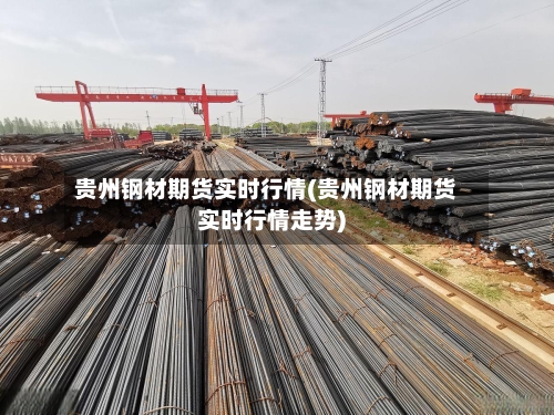 贵州钢材期货实时行情(贵州钢材期货实时行情走势)