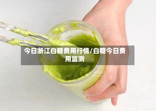 今日浙江白糖费用行情/白糖今日费用监测-第2张图片