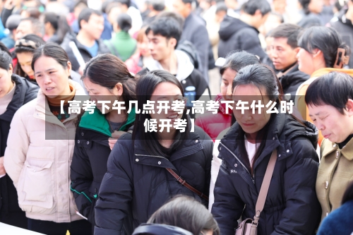 【高考下午几点开考,高考下午什么时候开考】