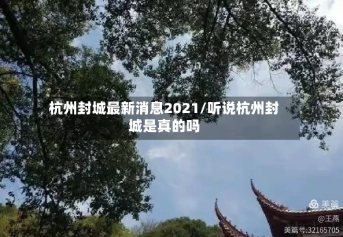 杭州封城最新消息2021/听说杭州封城是真的吗