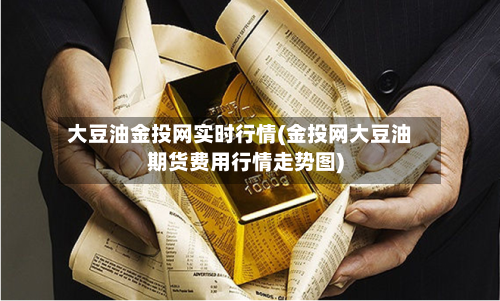 大豆油金投网实时行情(金投网大豆油期货费用行情走势图)