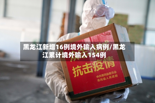 黑龙江新增16例境外输入病例/黑龙江累计境外输入154例-第2张图片